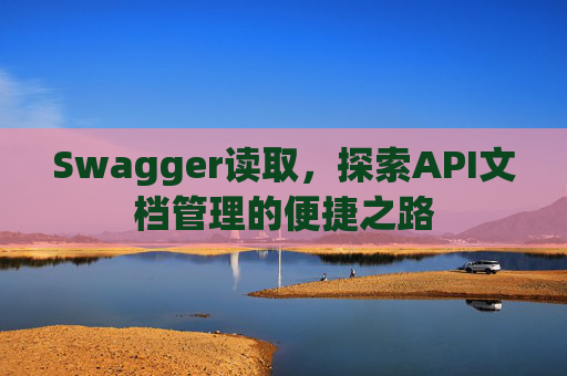 Swagger读取，探索API文档管理的便捷之路